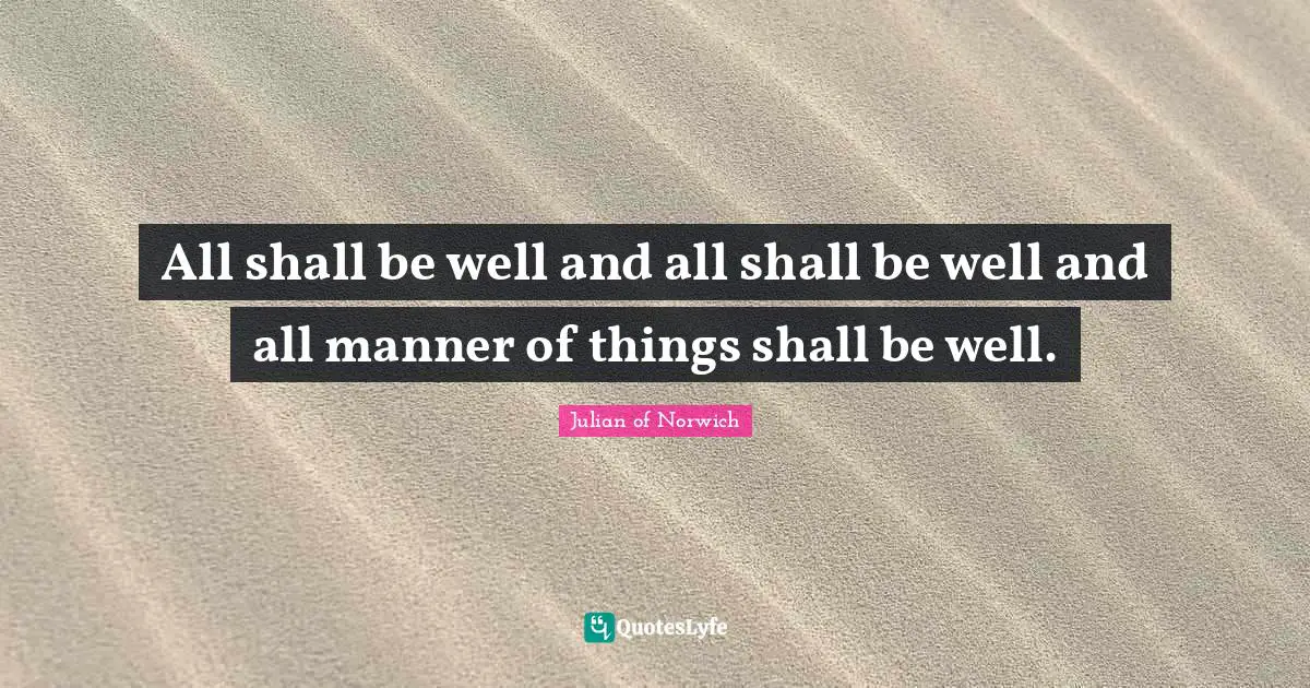 All shall be well and all shall be well and all manner of things shall be well.