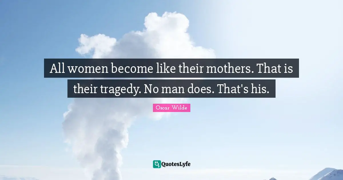 All women become like their mothers. That is their tragedy. No man does. That's his.