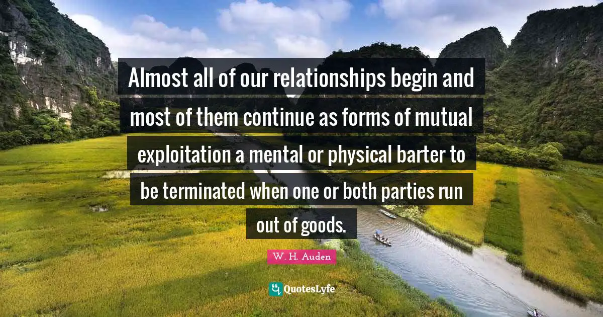 Almost all of our relationships begin and most of them continue as forms of mutual exploitation a mental or physical barter to be terminated when one or both parties run out of goods.