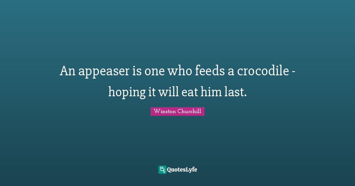 An appeaser is one who feeds a crocodile - hoping it will eat him last.