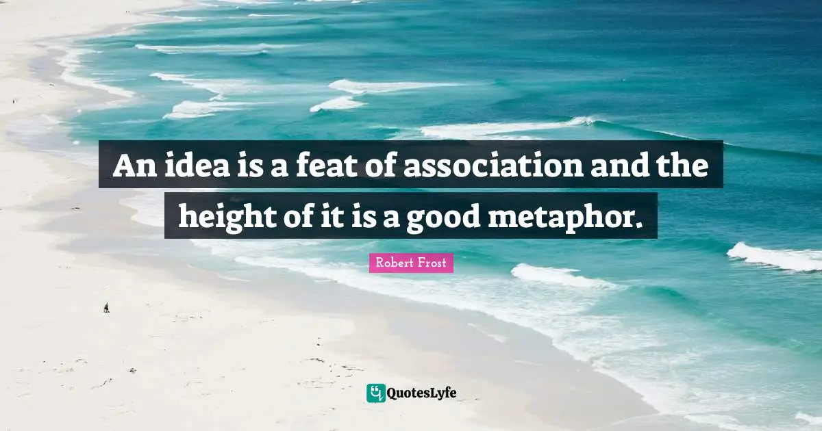 An idea is a feat of association and the height of it is a good metaphor.