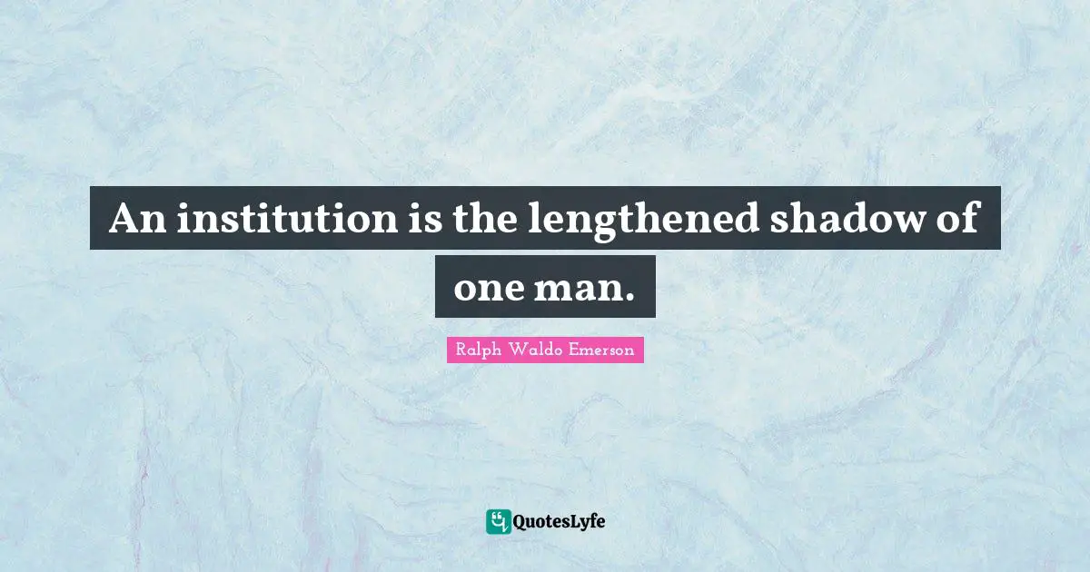 An institution is the lengthened shadow of one man.