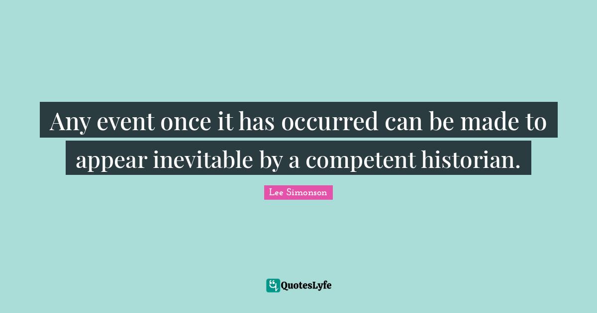 Any event once it has occurred can be made to appear inevitable by a competent historian.