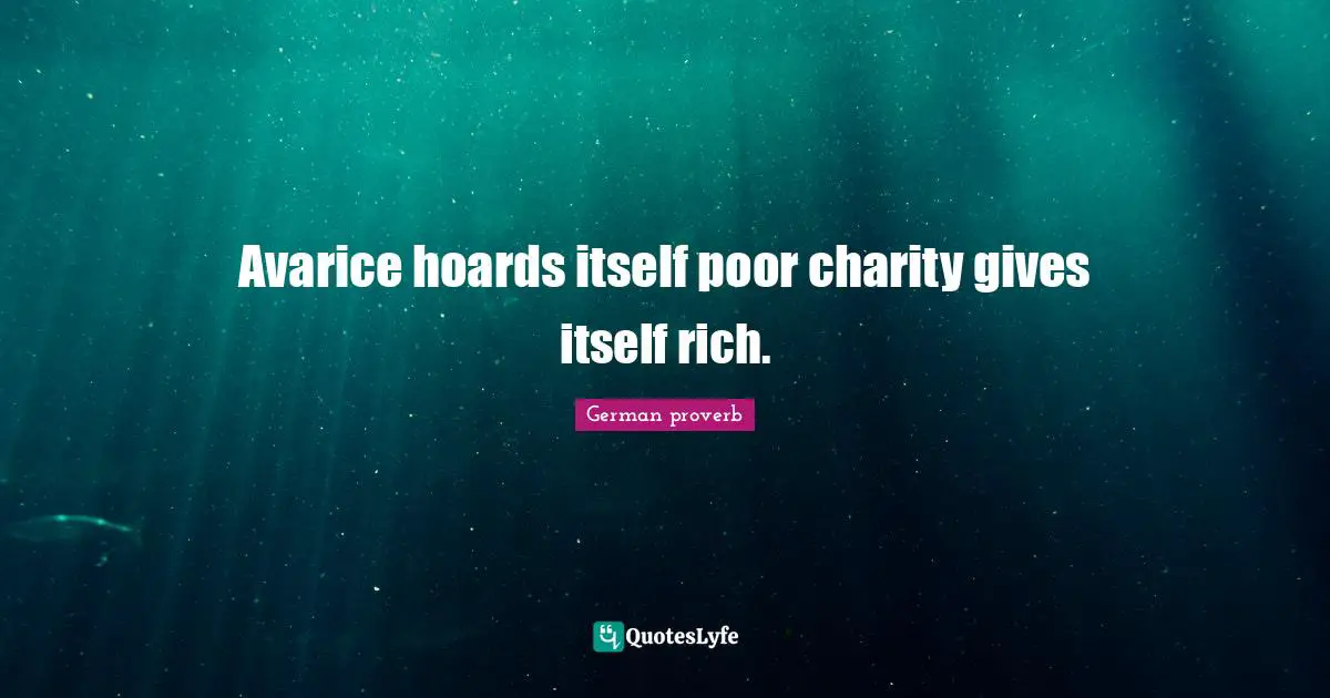 German Proverb Quotes: "Avarice hoards itself poor charity gives itself rich."