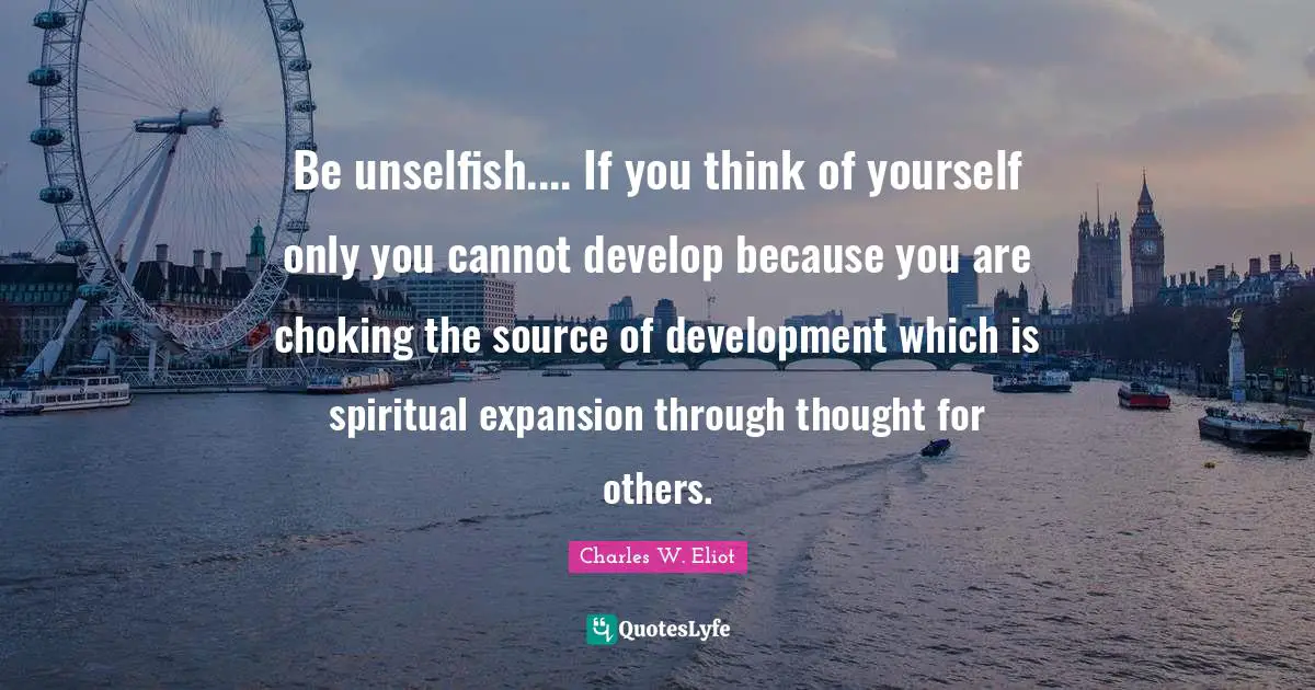 Be unselfish.... If you think of yourself only you cannot develop because you are choking the source of development which is spiritual expansion through thought for others.