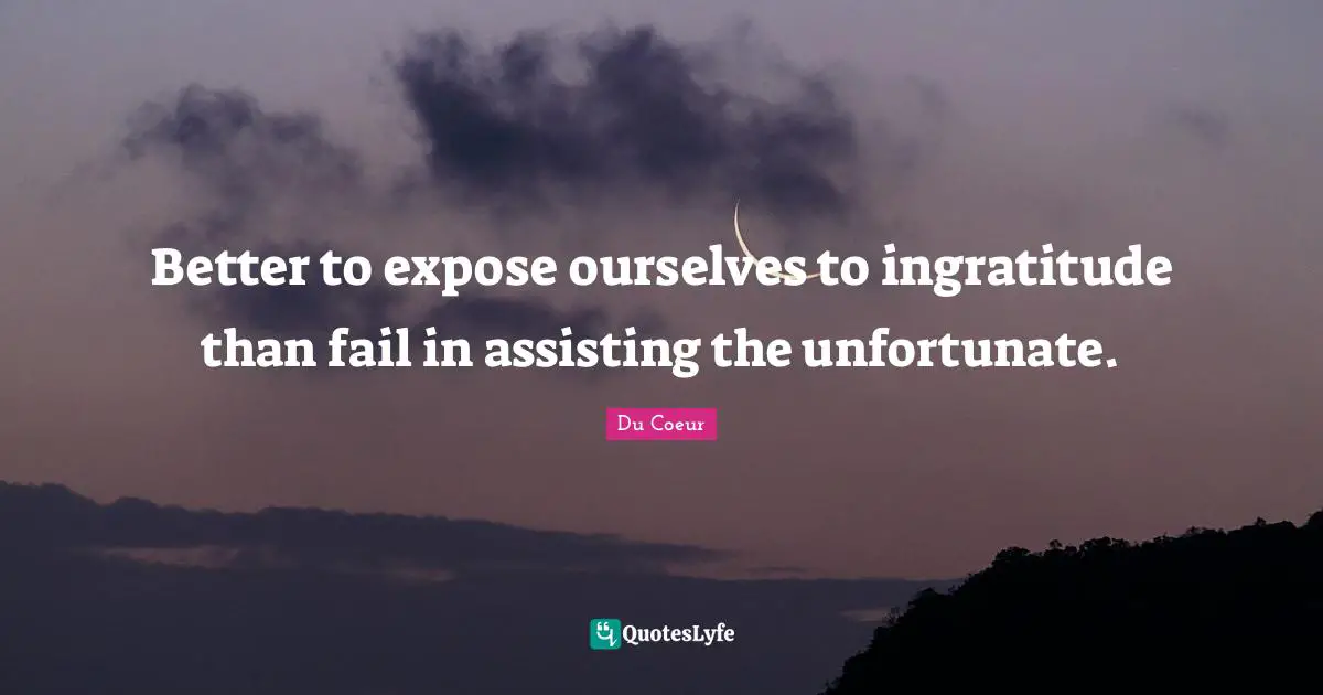 Better to expose ourselves to ingratitude than fail in assisting the unfortunate.
