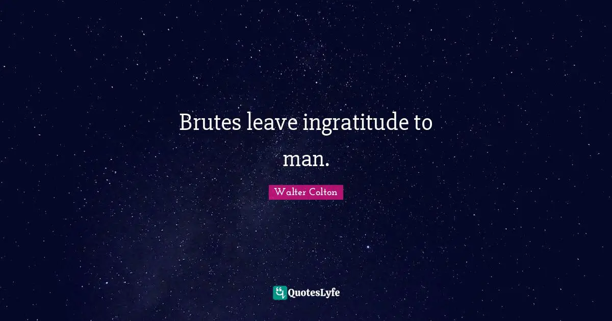 Ingratitude Quotes: "Brutes leave ingratitude to man."