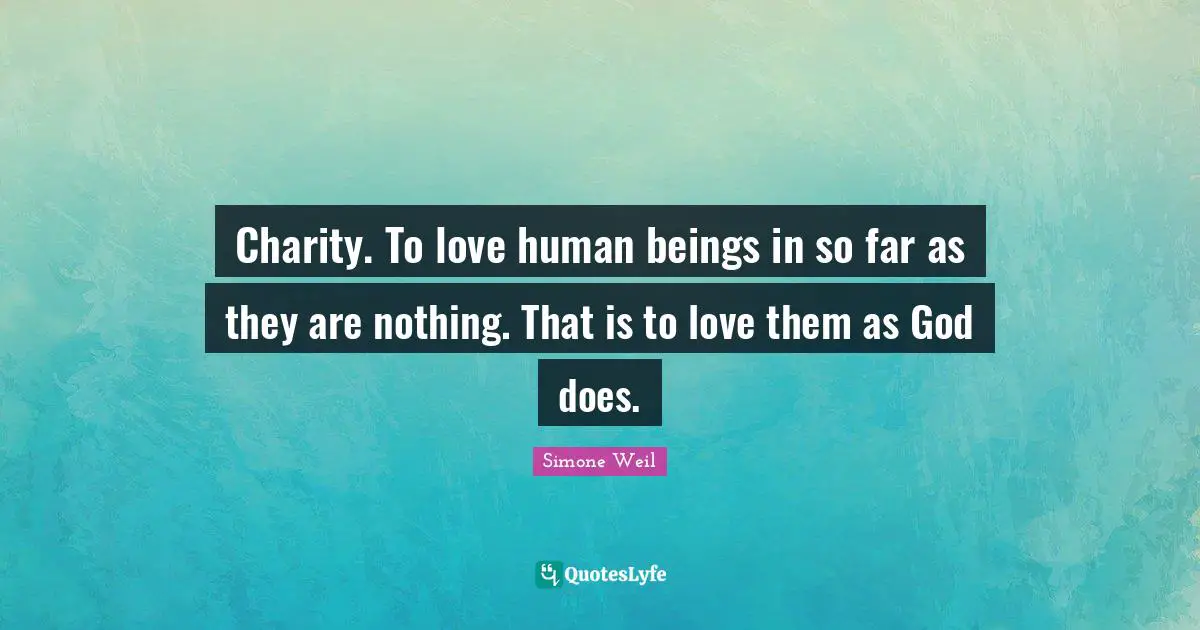 Charity. To love human beings in so far as they are nothing. That is to love them as God does.