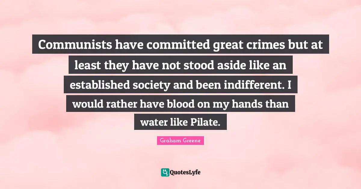 Communists have committed great crimes but at least they have not stood aside like an established society and been indifferent. I would rather have blood on my hands than water like Pilate.