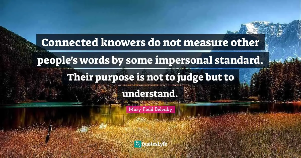 Connected knowers do not measure other people's words by some impersonal standard. Their purpose is not to judge but to understand.