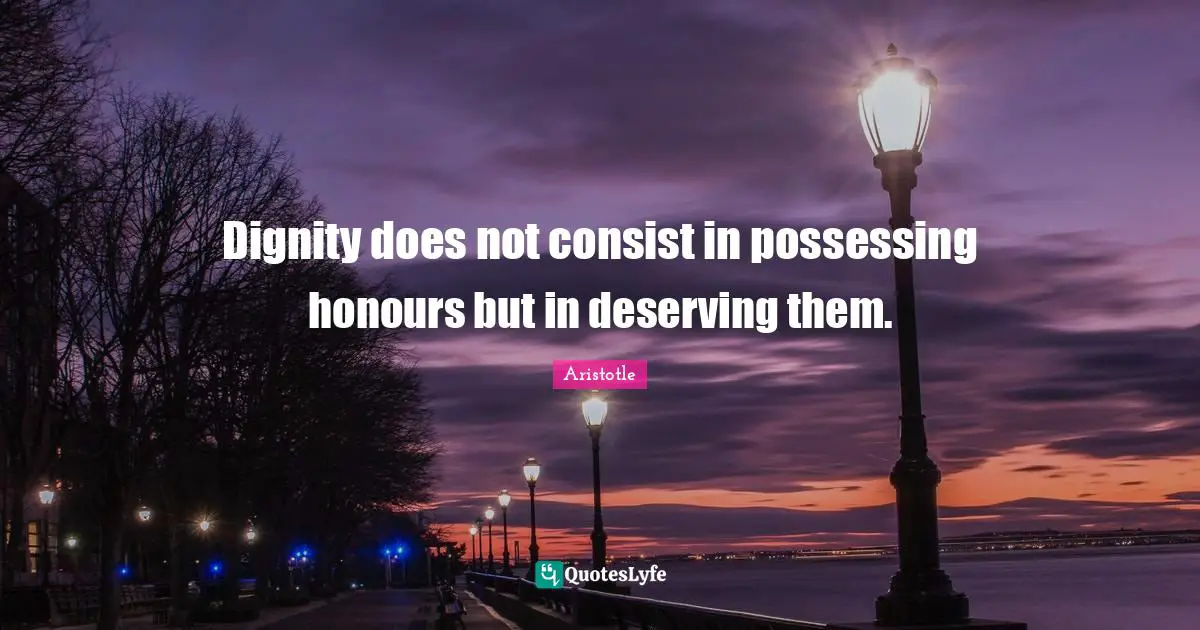Dignity does not consist in possessing honours but in deserving them.
