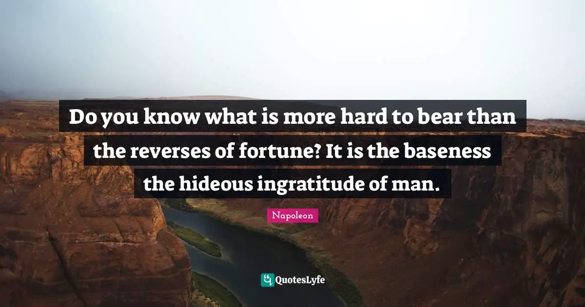 Napoleon Quotes: Do you know what is more hard to bear than the reverses of fortune? It is the baseness the hideous ingratitude of man.