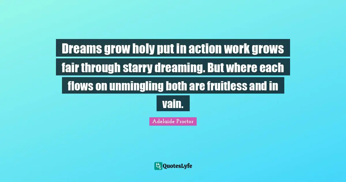 Dreams grow holy put in action work grows fair through starry dreaming. But where each flows on unmingling both are fruitless and in vain.