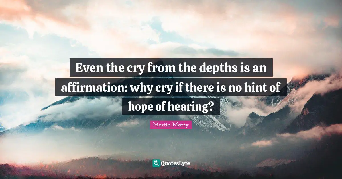 Even the cry from the depths is an affirmation: why cry if there is no hint of hope of hearing?