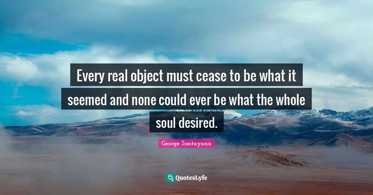 Every real object must cease to be what it seemed and none could ever be what the whole soul desired.