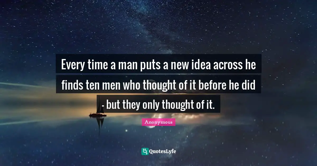 Every time a man puts a new idea across he finds ten men who thought of it before he did - but they only thought of it.