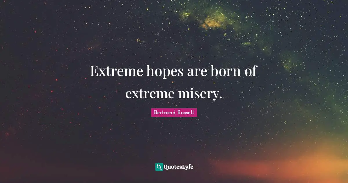 Extreme hopes are born of extreme misery.