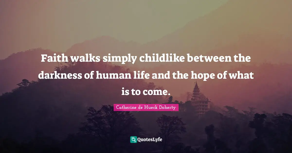 Faith walks simply childlike between the darkness of human life and the hope of what is to come.