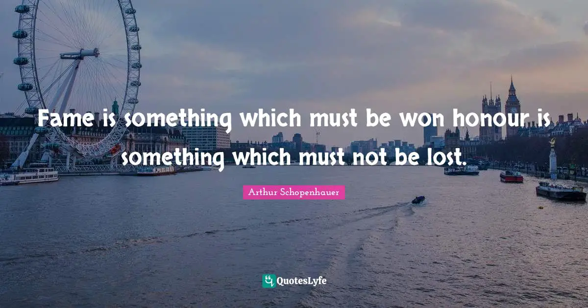 Fame is something which must be won honour is something which must not be lost.