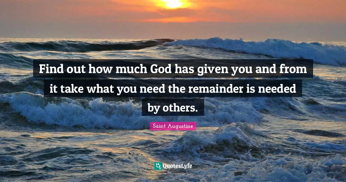 Saint Augustine Quotes: Find out how much God has given you and from it take what you need the remainder is needed by others.