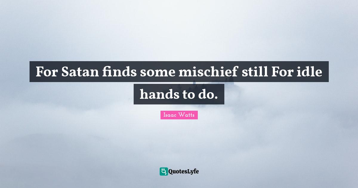 For Satan finds some mischief still For idle hands to do.