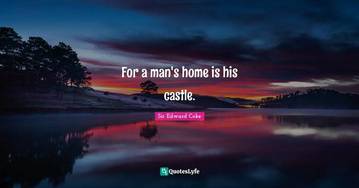 For a man's home is his castle.