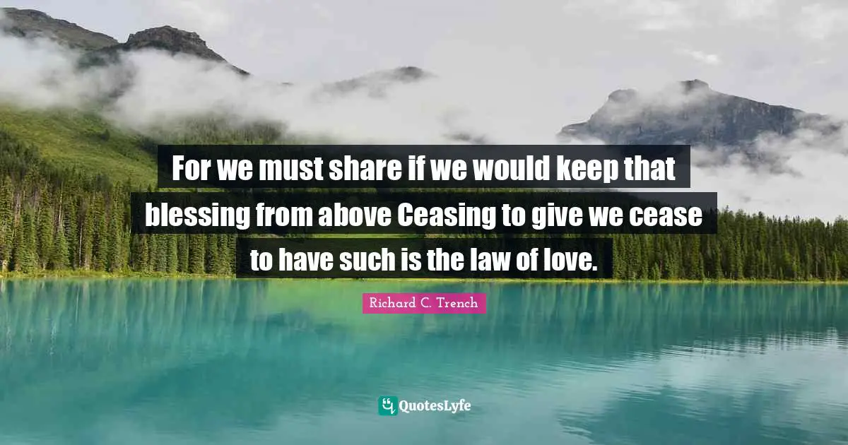 For we must share if we would keep that blessing from above Ceasing to give we cease to have such is the law of love.