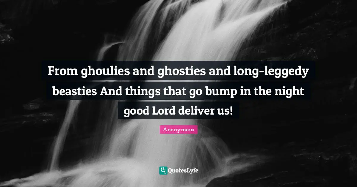 From ghoulies and ghosties and long-leggedy beasties And things that go bump in the night good Lord deliver us!