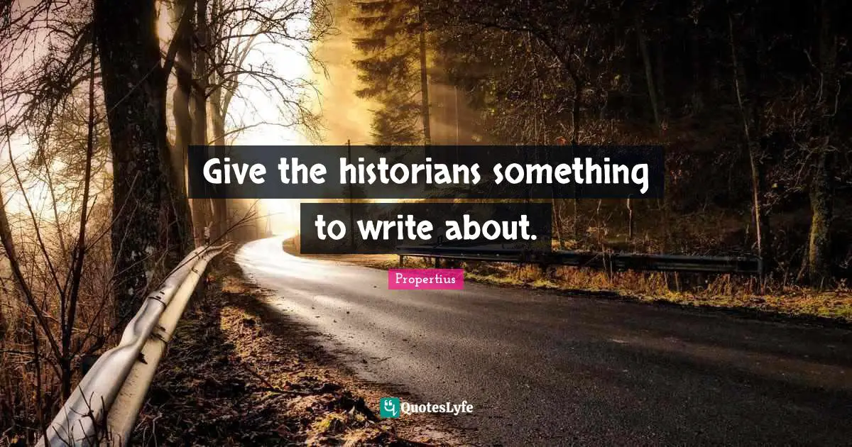 Give the historians something to write about.