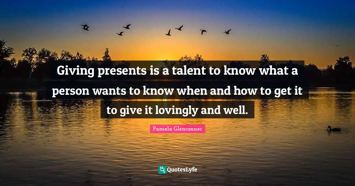 Giving presents is a talent to know what a person wants to know when and how to get it to give it lovingly and well.