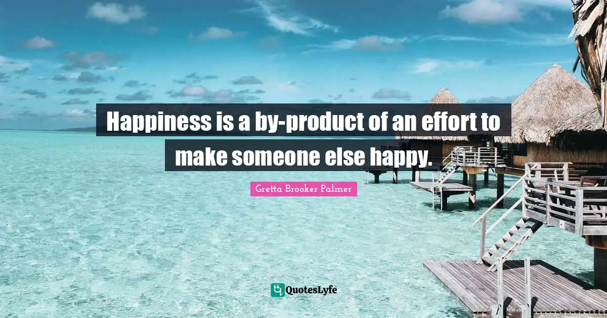 Happiness is a by-product of an effort to make someone else happy.