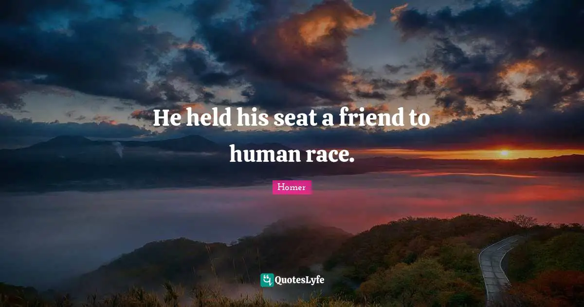 He held his seat a friend to human race.