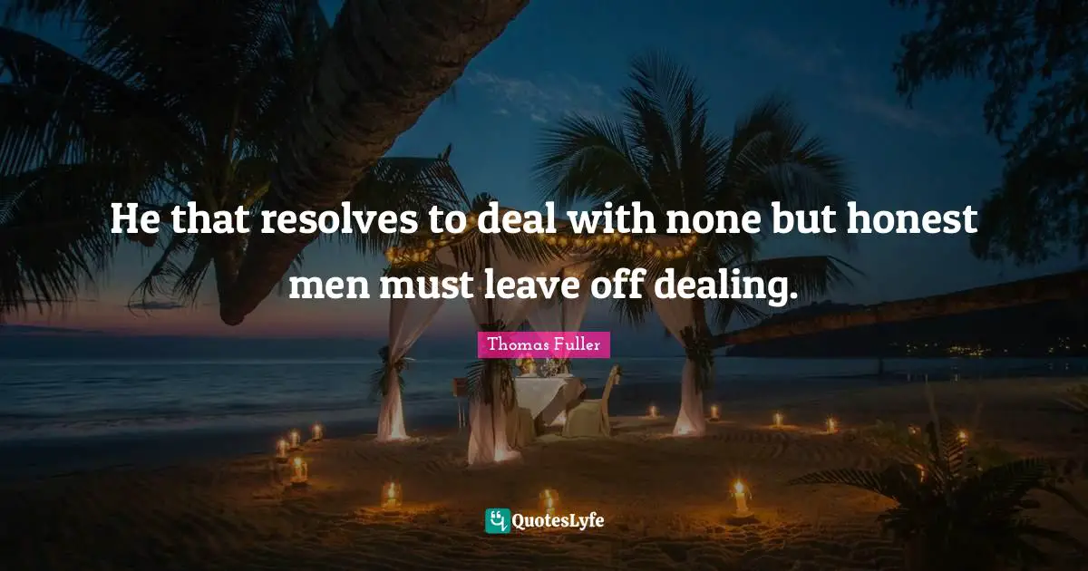 He that resolves to deal with none but honest men must leave off dealing.
