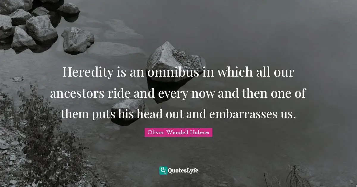 Heredity is an omnibus in which all our ancestors ride and every now and then one of them puts his head out and embarrasses us.