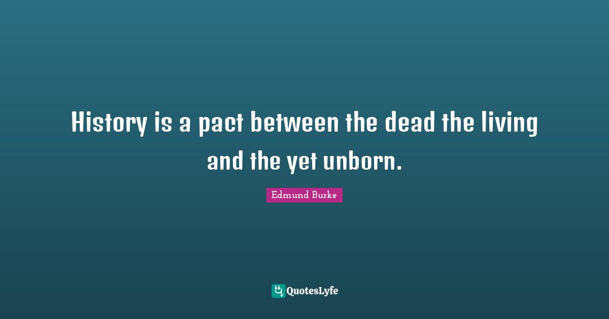 History is a pact between the dead the living and the yet unborn.