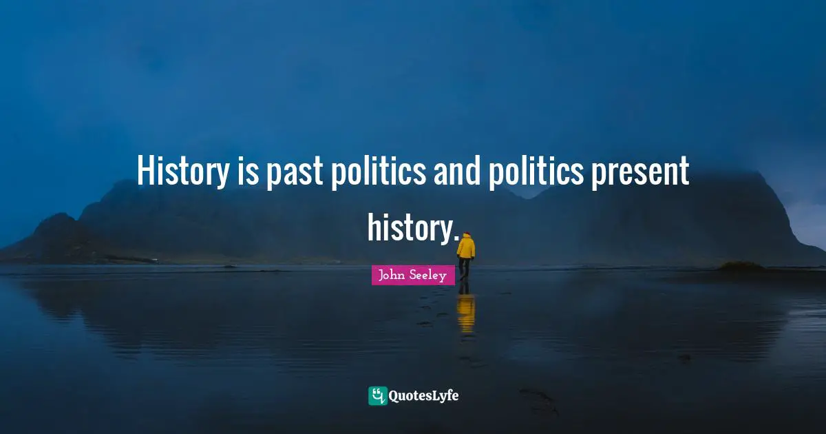 History is past politics and politics present history.