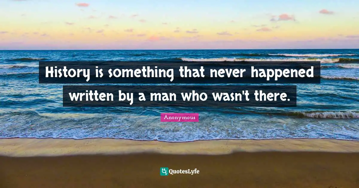 History is something that never happened written by a man who wasn't there.