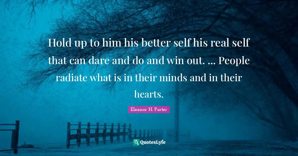 Hold up to him his better self his real self that can dare and do and win out. ... People radiate what is in their minds and in their hearts.