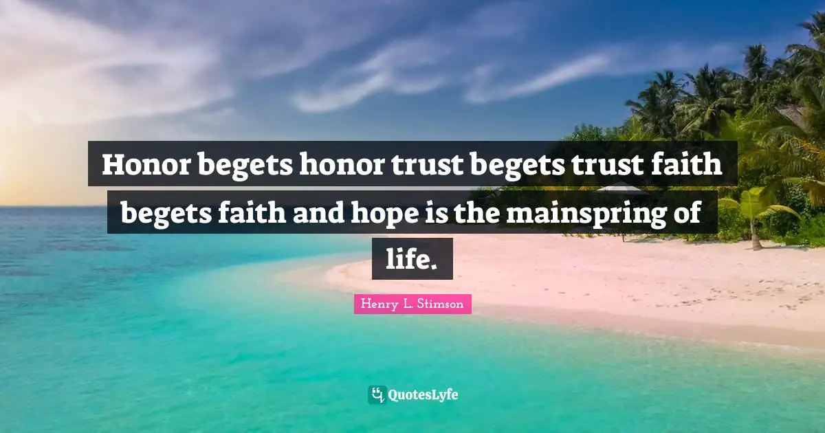 Honor begets honor trust begets trust faith begets faith and hope is the mainspring of life.