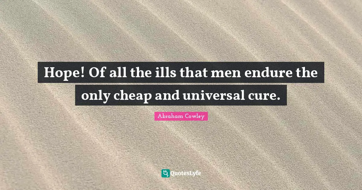 Hope! Of all the ills that men endure the only cheap and universal cure.