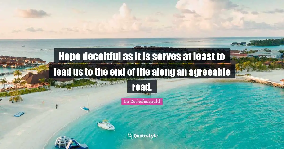 Hope deceitful as it is serves at least to lead us to the end of life along an agreeable road.