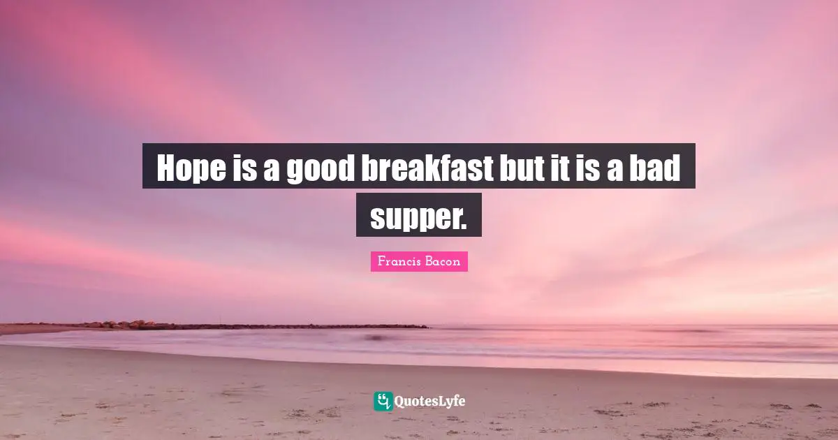 Hope is a good breakfast but it is a bad supper.
