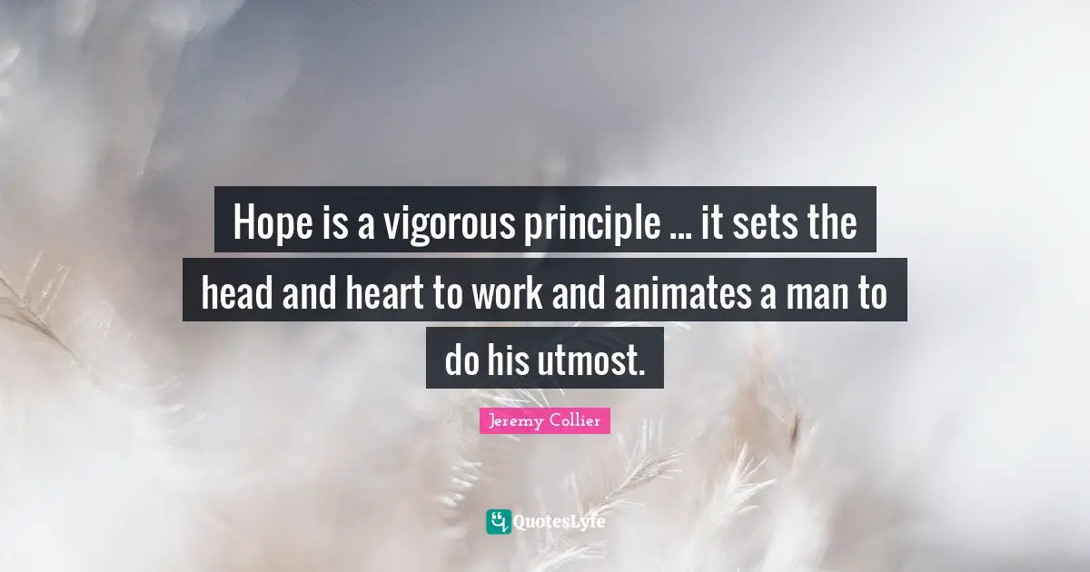 Hope is a vigorous principle ... it sets the head and heart to work and animates a man to do his utmost.
