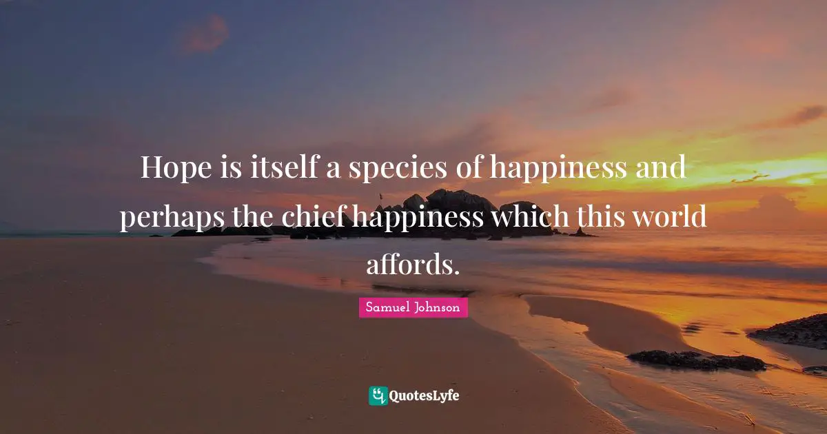 Hope is itself a species of happiness and perhaps the chief happiness which this world affords.