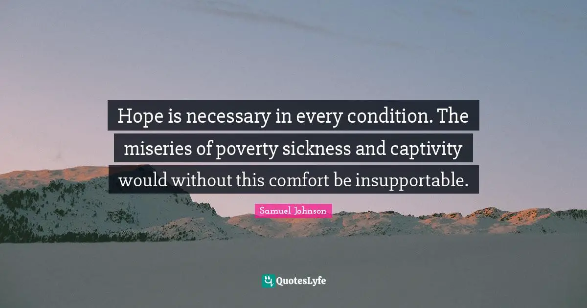 Hope is necessary in every condition. The miseries of poverty sickness and captivity would without this comfort be insupportable.