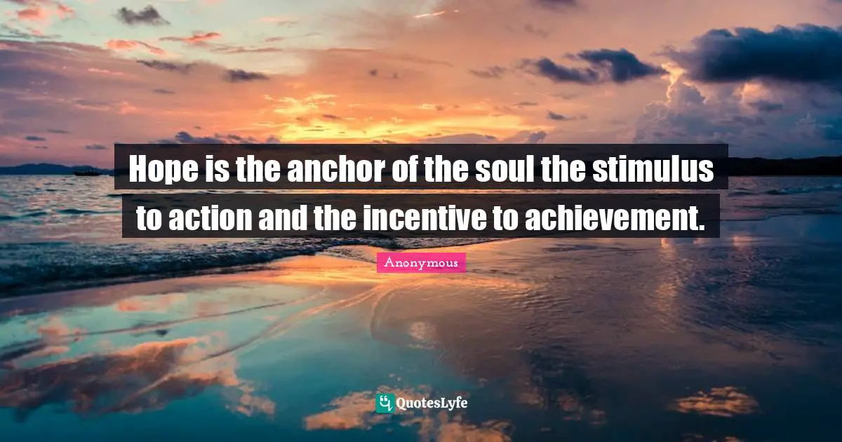 Hope is the anchor of the soul the stimulus to action and the incentive to achievement.