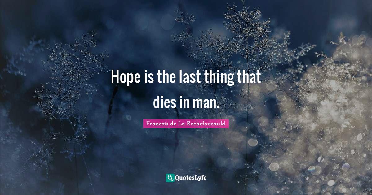 Hope is the last thing that dies in man.... Quote by Francois de La