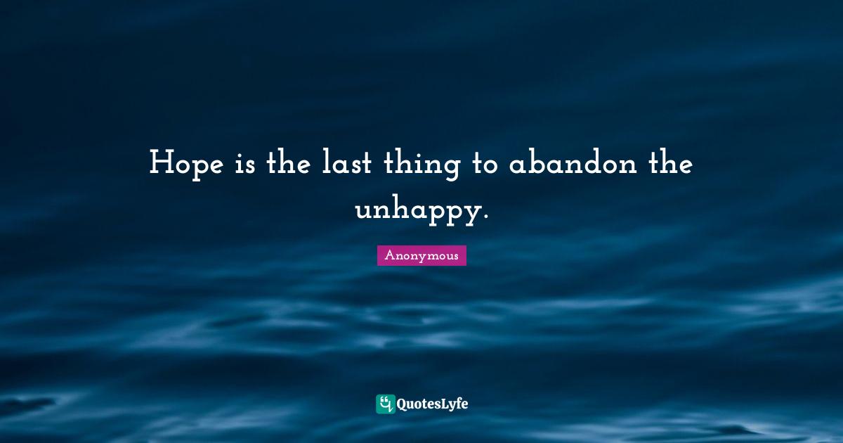 Hope is the last thing to abandon the unhappy.