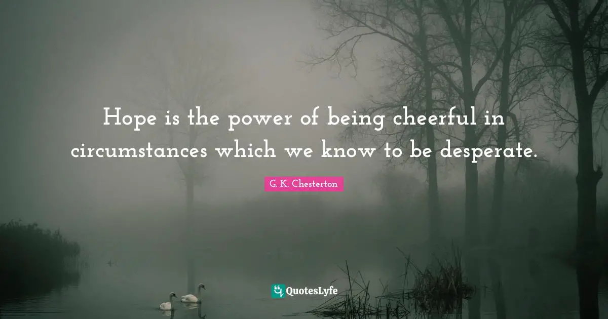 Hope is the power of being cheerful in circumstances which we know to be desperate.