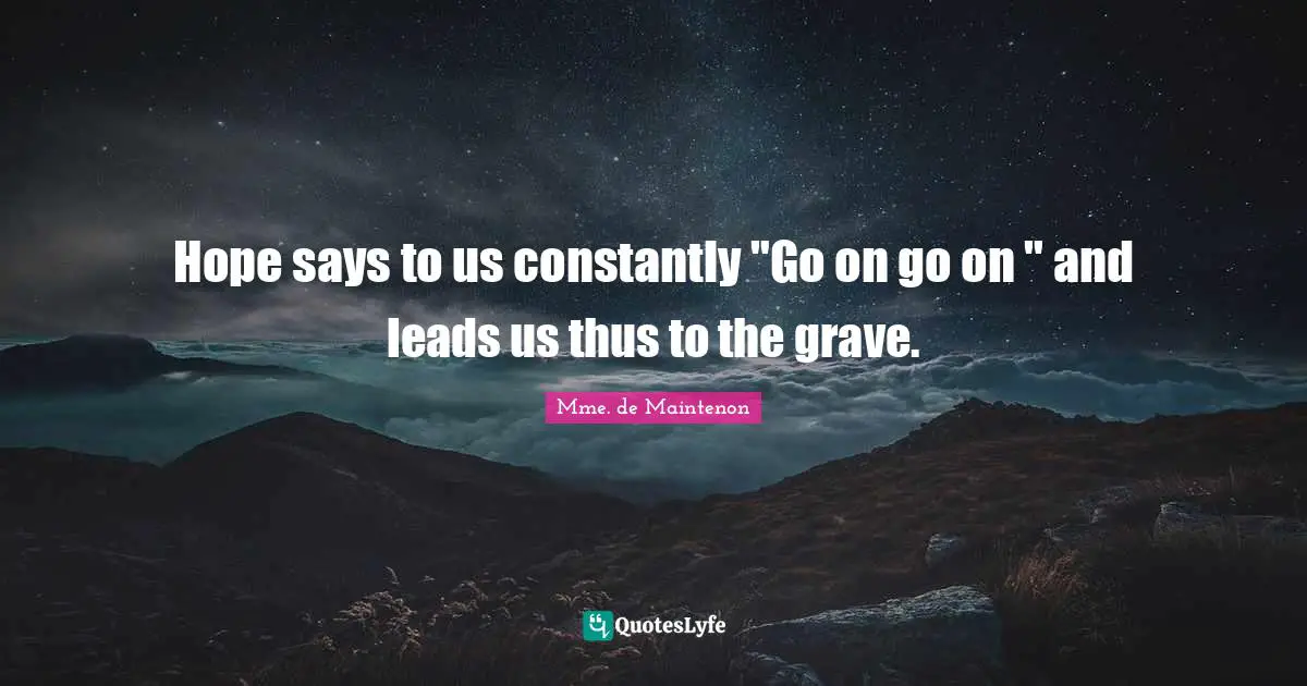 Hope says to us constantly "Go on go on " and leads us thus to the grave.